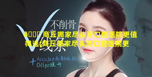 💐 商丘哪家尽头牙口腔医院更值得选(商丘哪家尽头牙口腔医院更值得选一些)